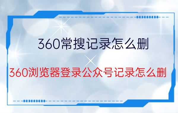 360常搜记录怎么删 360浏览器登录公众号记录怎么删？